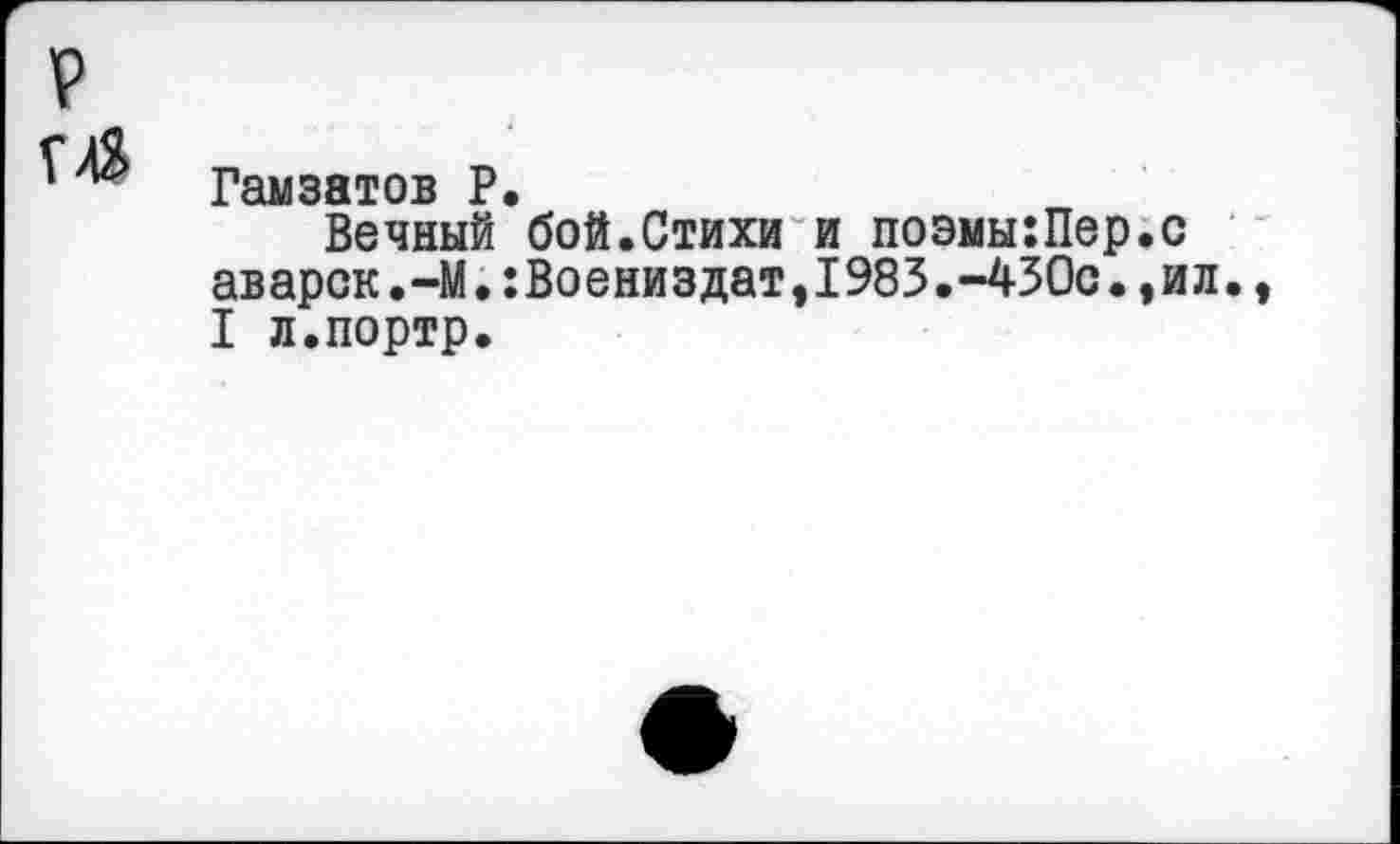 ﻿Гамзатов Р.
Вечный бой.Стихи и поэмы:Пер.с аварок.-М.:Воениздат,1983.~430с.,ил. I л.портр.